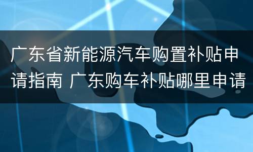 广东省新能源汽车购置补贴申请指南 广东购车补贴哪里申请