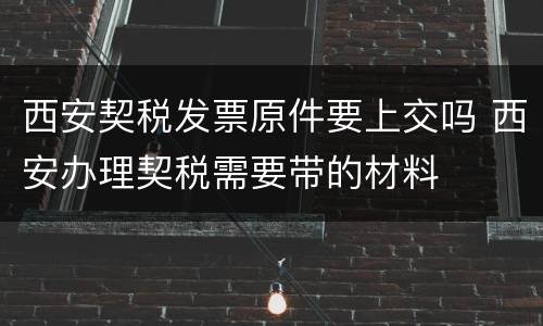 西安契税发票原件要上交吗 西安办理契税需要带的材料