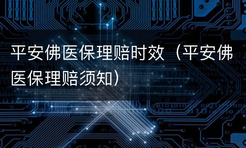 平安佛医保理赔时效（平安佛医保理赔须知）