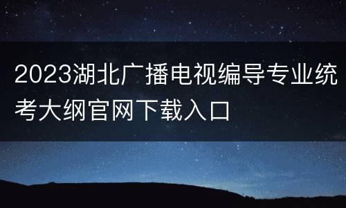 2023湖北广播电视编导专业统考大纲官网下载入口
