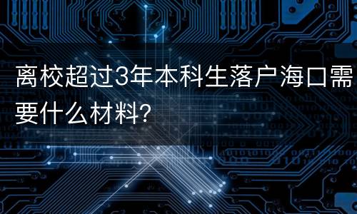 离校超过3年本科生落户海口需要什么材料？