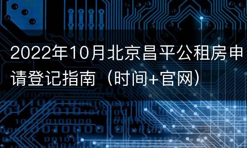 2022年10月北京昌平公租房申请登记指南（时间+官网）