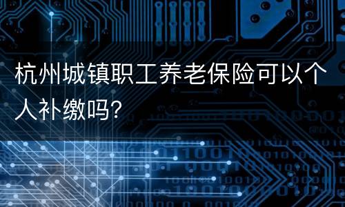 杭州城镇职工养老保险可以个人补缴吗？