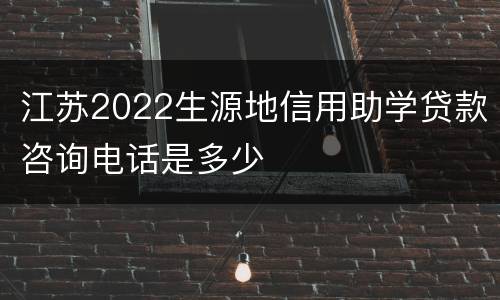 江苏2022生源地信用助学贷款咨询电话是多少