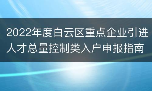 2022年度白云区重点企业引进人才总量控制类入户申报指南