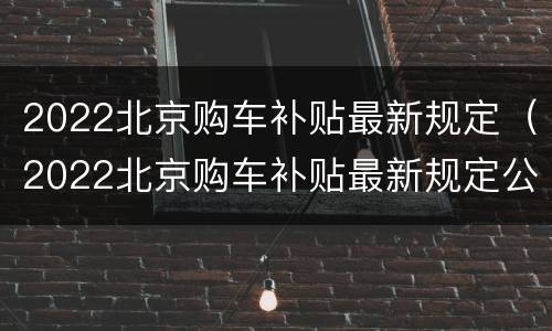 2022北京购车补贴最新规定（2022北京购车补贴最新规定公布）