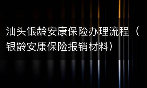 汕头银龄安康保险办理流程（银龄安康保险报销材料）