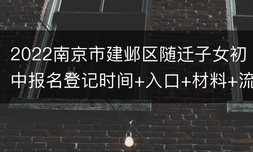 2022南京市建邺区随迁子女初中报名登记时间+入口+材料+流程