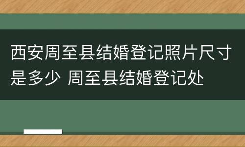西安周至县结婚登记照片尺寸是多少 周至县结婚登记处