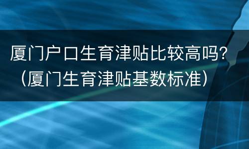 厦门户口生育津贴比较高吗？（厦门生育津贴基数标准）