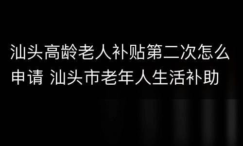 汕头高龄老人补贴第二次怎么申请 汕头市老年人生活补助