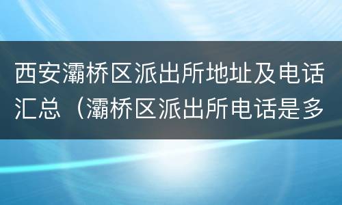 西安灞桥区派出所地址及电话汇总（灞桥区派出所电话是多少）