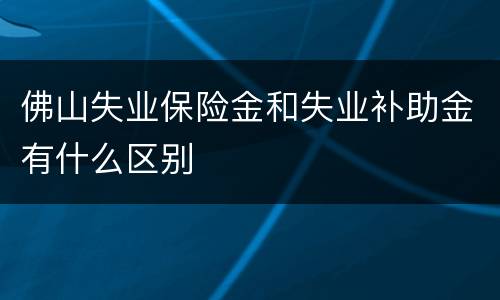 佛山失业保险金和失业补助金有什么区别