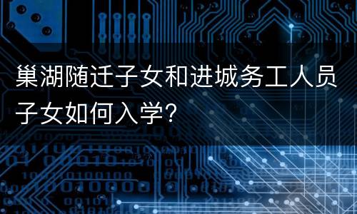 巢湖随迁子女和进城务工人员子女如何入学?