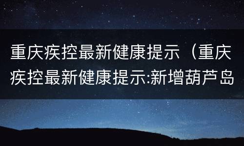 重庆疾控最新健康提示（重庆疾控最新健康提示:新增葫芦岛市）