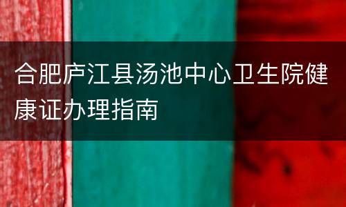 合肥庐江县汤池中心卫生院健康证办理指南