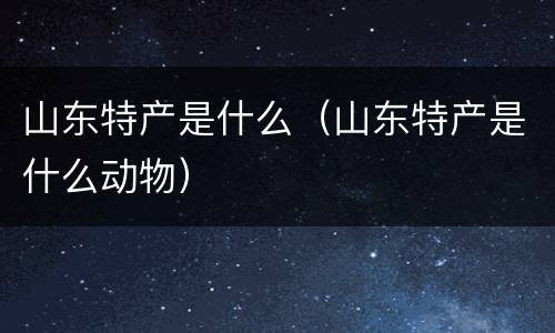 山东特产是什么（山东特产是什么动物）