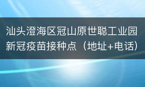 汕头澄海区冠山原世聪工业园新冠疫苗接种点（地址+电话）