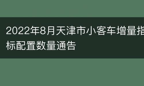 2022年8月天津市小客车增量指标配置数量通告