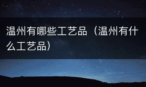 温州有哪些工艺品（温州有什么工艺品）