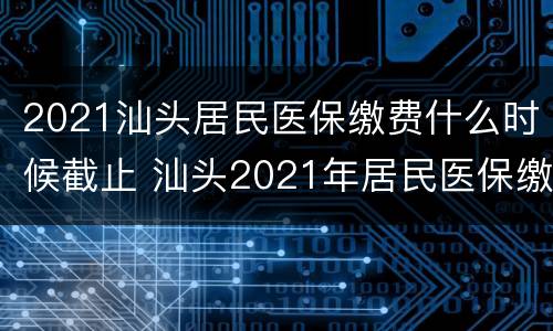 2021汕头居民医保缴费什么时候截止 汕头2021年居民医保缴费截止时间