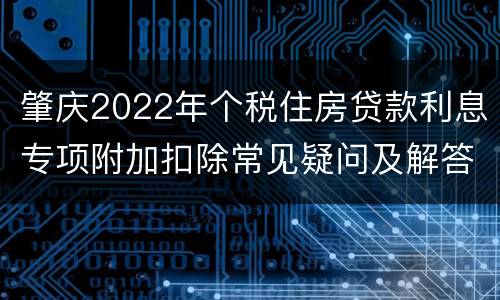 肇庆2022年个税住房贷款利息专项附加扣除常见疑问及解答