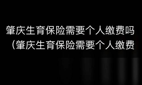 肇庆生育保险需要个人缴费吗（肇庆生育保险需要个人缴费吗）