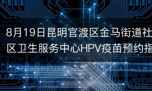 8月19日昆明官渡区金马街道社区卫生服务中心HPV疫苗预约指南
