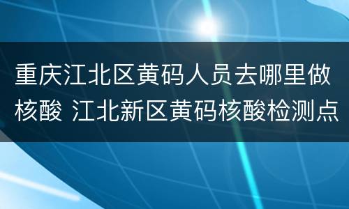 重庆江北区黄码人员去哪里做核酸 江北新区黄码核酸检测点