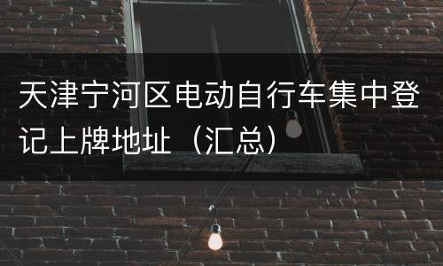 天津宁河区电动自行车集中登记上牌地址（汇总）