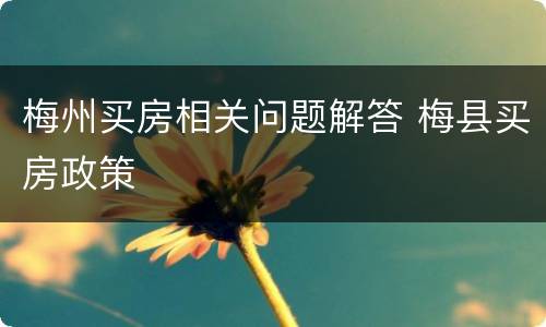 梅州买房相关问题解答 梅县买房政策