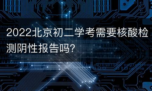 2022北京初二学考需要核酸检测阴性报告吗？