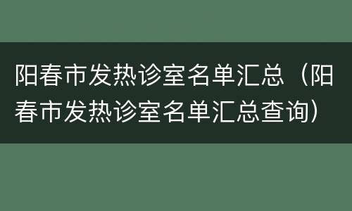 阳春市发热诊室名单汇总（阳春市发热诊室名单汇总查询）