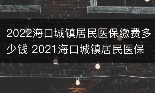 2022海口城镇居民医保缴费多少钱 2021海口城镇居民医保