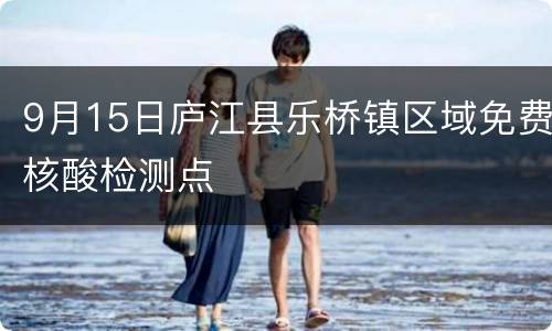 9月15日庐江县乐桥镇区域免费核酸检测点