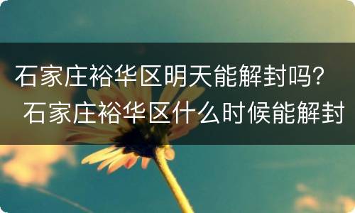 石家庄裕华区明天能解封吗？ 石家庄裕华区什么时候能解封