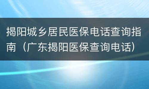 揭阳城乡居民医保电话查询指南（广东揭阳医保查询电话）