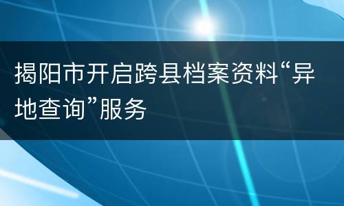 揭阳市开启跨县档案资料“异地查询”服务