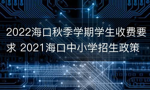 2022海口秋季学期学生收费要求 2021海口中小学招生政策