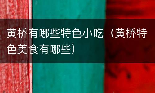 黄桥有哪些特色小吃（黄桥特色美食有哪些）