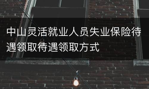 中山灵活就业人员失业保险待遇领取待遇领取方式