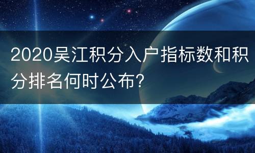 2020吴江积分入户指标数和积分排名何时公布?