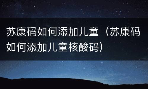 苏康码如何添加儿童（苏康码如何添加儿童核酸码）