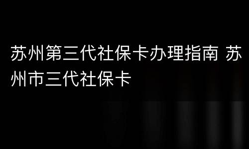 苏州第三代社保卡办理指南 苏州市三代社保卡