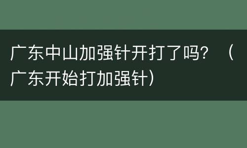 广东中山加强针开打了吗？（广东开始打加强针）