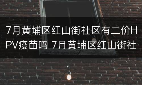 7月黄埔区红山街社区有二价HPV疫苗吗 7月黄埔区红山街社区有二价hpv疫苗吗