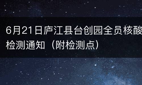 6月21日庐江县台创园全员核酸检测通知（附检测点）