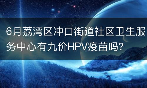 6月荔湾区冲口街道社区卫生服务中心有九价HPV疫苗吗？