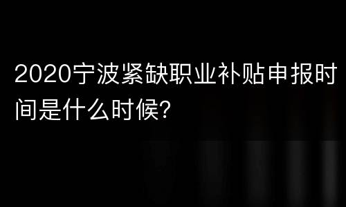 2020宁波紧缺职业补贴申报时间是什么时候？
