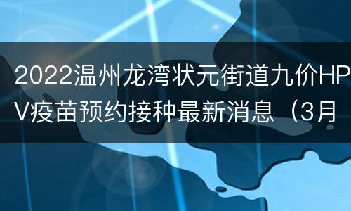 2022温州龙湾状元街道九价HPV疫苗预约接种最新消息（3月21日19：00）